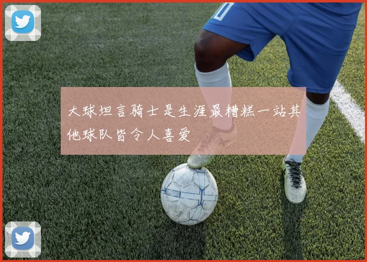大球坦言骑士是生涯最糟糕一站其他球队皆令人喜爱