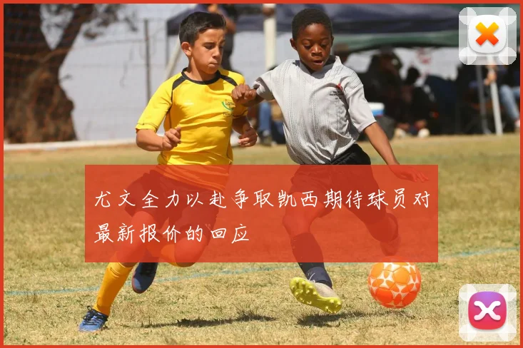 尤文全力以赴争取凯西期待球员对最新报价的回应