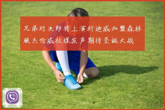 兄弟对决即将上演科迪威加盟森林狼杰伦威社媒发声期待圣诞大战