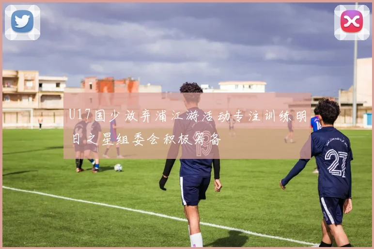 U17国少放弃浦江游活动专注训练明日之星组委会积极筹备