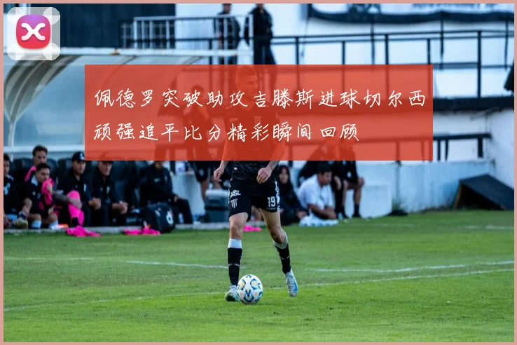佩德罗突破助攻吉滕斯进球切尔西顽强追平比分精彩瞬间回顾