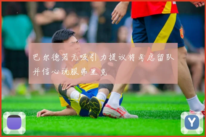 巴尔德若无吸引力提议将考虑留队并信心说服弗里克