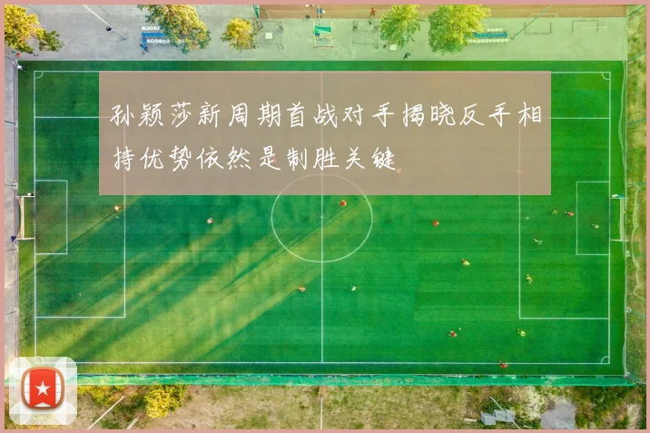 孙颖莎新周期首战对手揭晓反手相持优势依然是制胜关键