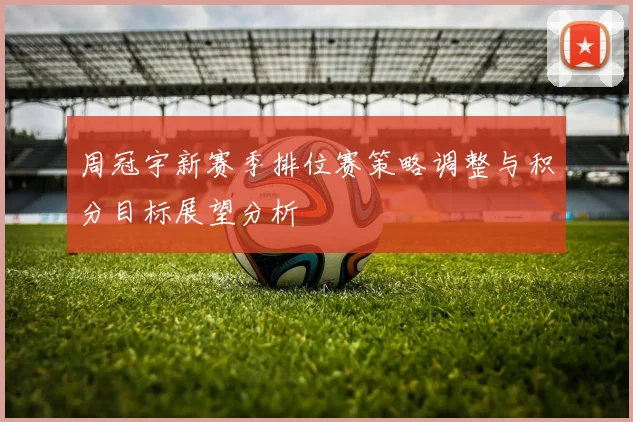 周冠宇新赛季排位赛策略调整与积分目标展望分析